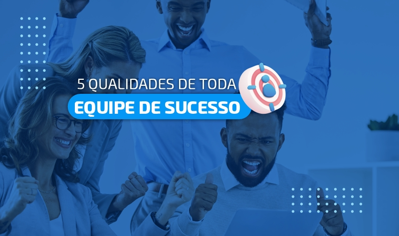 5 qualidades de toda equipe de sucesso