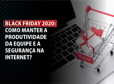 Black Friday 2020: Como manter a produtividade da equipe e a segurança na internet?