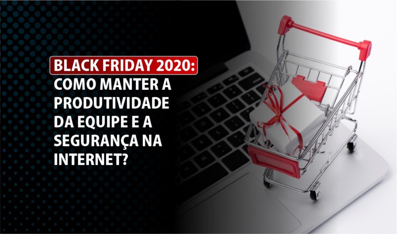 Black Friday 2020: Como manter a produtividade da equipe e a segurança na internet?