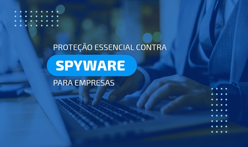 Proteção essencial contra Spyware para empresas: O que você precisa saber